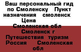 Ваш персональный гид по Смоленску › Пункт назначения ­ смоленск › Цена ­ 3 000 - Смоленская обл., Смоленск г. Путешествия, туризм » Россия   . Смоленская обл.